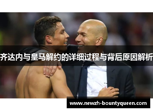 齐达内与皇马解约的详细过程与背后原因解析 齐达内与皇马解约的详细过程与背后原因解析