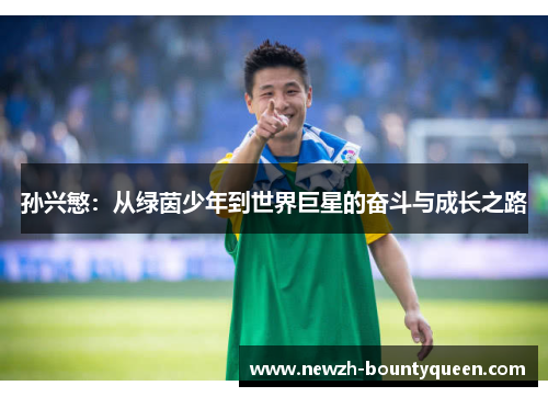 孙兴慜:从绿茵少年到世界巨星的奋斗与成长之路 孙兴慜:从绿茵少年到世界巨星的奋斗与成长之路