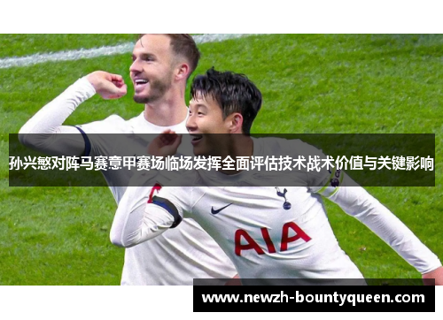 孙兴慜对阵马赛意甲赛场临场发挥全面评估技术战术价值与关键影响 孙兴慜对阵马赛意甲赛场临场发挥全面评估技术战术价值与关键影响