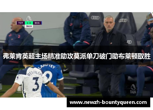 弗莱肯英超主场精准助攻莫派单刀破门助布莱顿取胜 弗莱肯英超主场精准助攻莫派单刀破门助布莱顿取胜