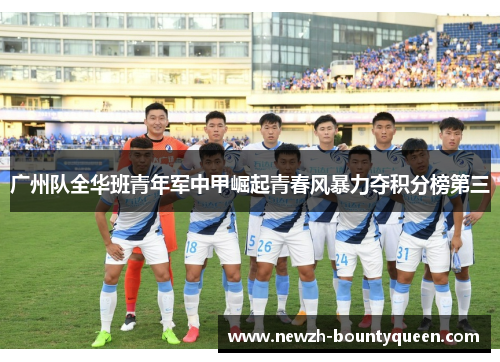 广州队全华班青年军中甲崛起青春风暴力夺积分榜第三 广州队全华班青年军中甲崛起青春风暴力夺积分榜第三