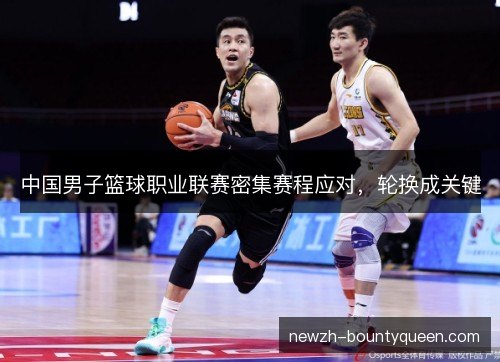 中国男子篮球职业联赛密集赛程应对，轮换成关键