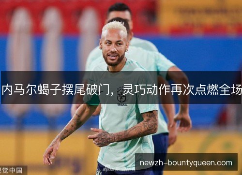 内马尔蝎子摆尾破门,灵巧动作再次点燃全场 内马尔蝎子摆尾破门,灵巧动作再次点燃全场