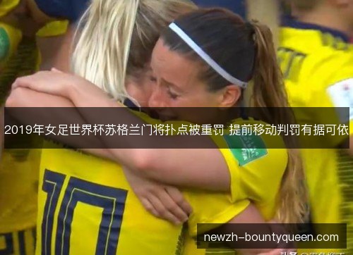 2019年女足世界杯苏格兰门将扑点被重罚 提前移动判罚有据可依 2019年女足世界杯苏格兰门将扑点被重罚 提前移动判罚有据可依